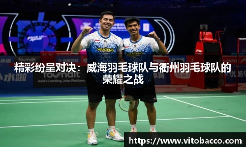 精彩纷呈对决：威海羽毛球队与衢州羽毛球队的荣耀之战