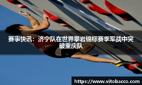 赛事快讯：济宁队在世界攀岩锦标赛季军战中突破重庆队