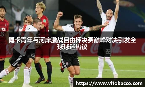 博卡青年与河床激战自由杯决赛巅峰对决引发全球球迷热议